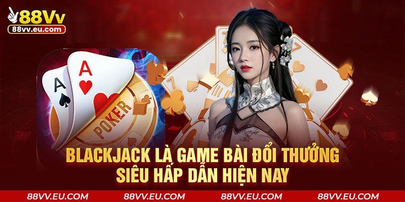 Blackjack là game bài đổi thưởng siêu hấp dẫn tại 88VV hiện nay
