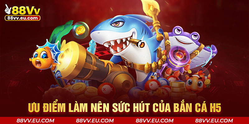 Ưu điểm làm nên sức hút của bắn cá H5 Ưu điểm làm nên sức hút của bắn cá H5 88VV